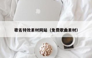 柳州歌名特效素材网站（免费歌曲素材）